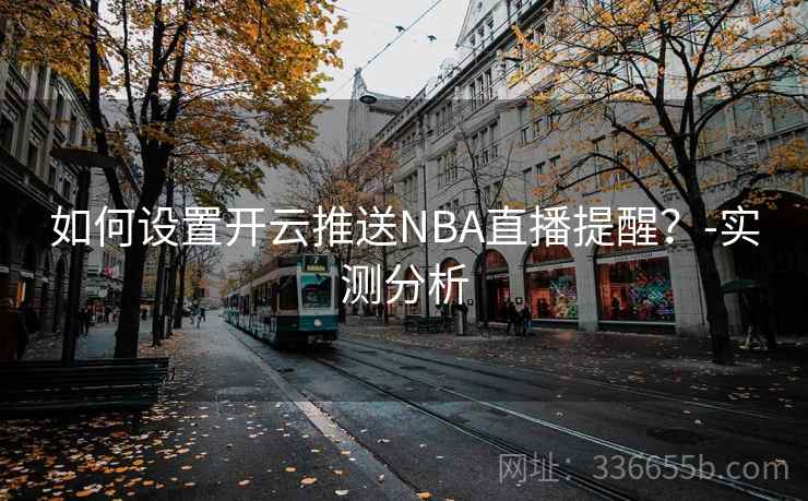 如何设置开云推送NBA直播提醒?-实测分析 如何设置开云推送NBA直播提醒?-实测分析
