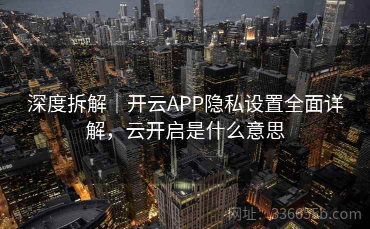 深度拆解|开云APP隐私设置全面详解,云开启是什么意思 深度拆解|开云APP隐私设置全面详解,云开启是什么意思