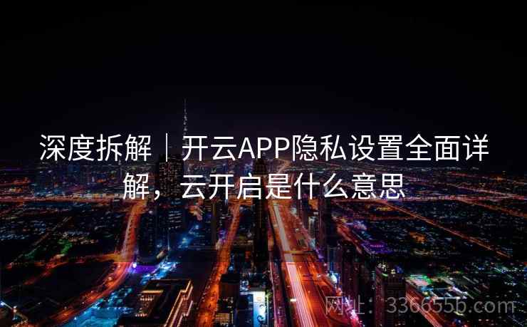 深度拆解|开云APP隐私设置全面详解,云开启是什么意思 深度拆解|开云APP隐私设置全面详解,云开启是什么意思