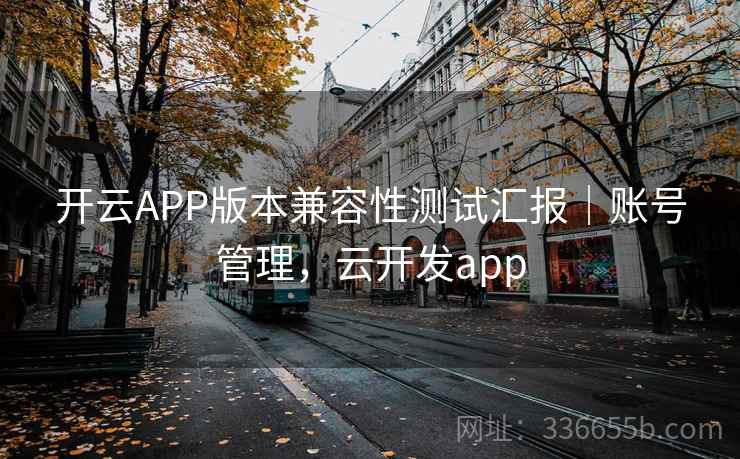 开云APP版本兼容性测试汇报|账号管理,云开发app 开云APP版本兼容性测试汇报|账号管理,云开发app