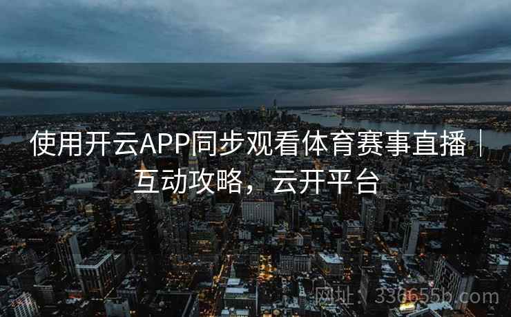 使用开云APP同步观看体育赛事直播|互动攻略,云开平台 使用开云APP同步观看体育赛事直播|互动攻略,云开平台
