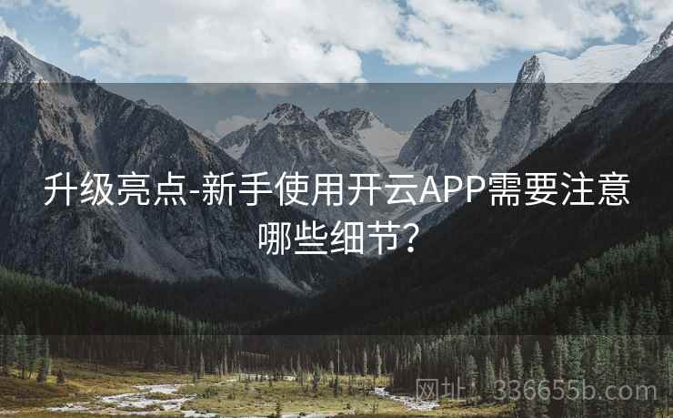 升级亮点-新手使用开云APP需要注意哪些细节? 升级亮点-新手使用开云APP需要注意哪些细节?