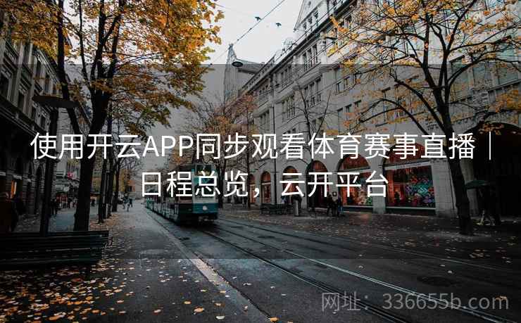 使用开云APP同步观看体育赛事直播|日程总览,云开平台 使用开云APP同步观看体育赛事直播|日程总览,云开平台