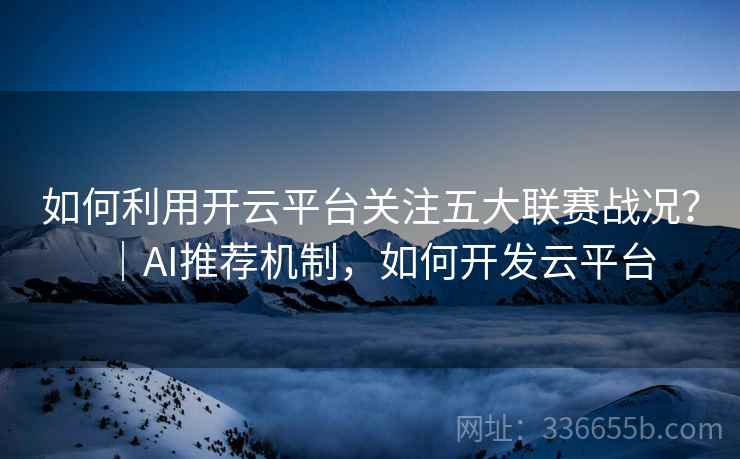 如何利用开云平台关注五大联赛战况?|AI推荐机制,如何开发云平台 如何利用开云平台关注五大联赛战况?|AI推荐机制,如何开发云平台