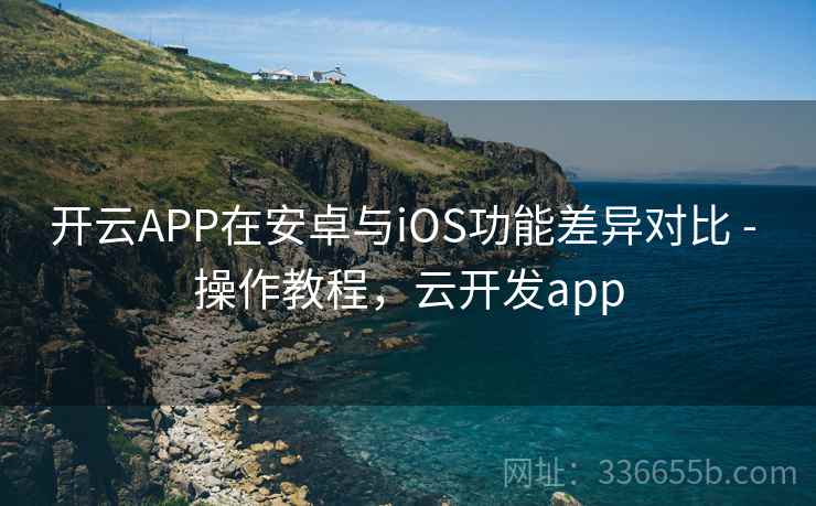 开云APP在安卓与iOS功能差异对比 - 操作教程,云开发app 开云APP在安卓与iOS功能差异对比 - 操作教程,云开发app