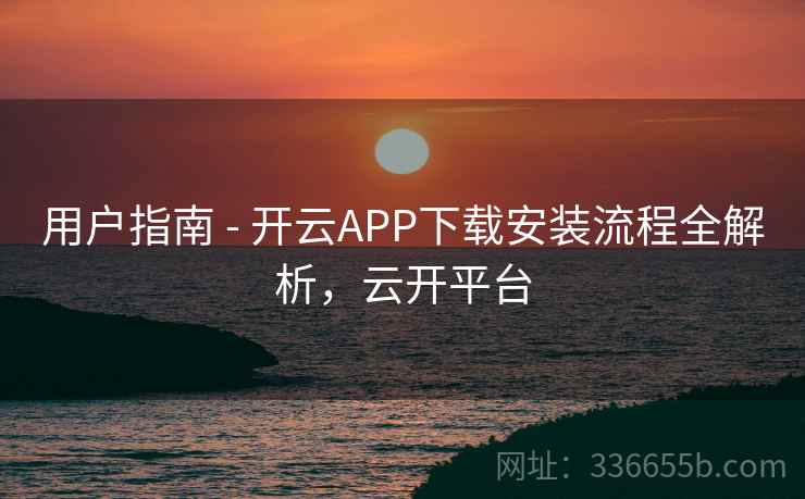 用户指南 - 开云APP下载安装流程全解析,云开平台 用户指南 - 开云APP下载安装流程全解析,云开平台