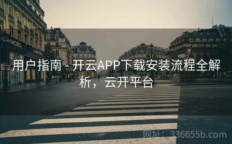 用户指南 - 开云APP下载安装流程全解析,云开平台 用户指南 - 开云APP下载安装流程全解析,云开平台