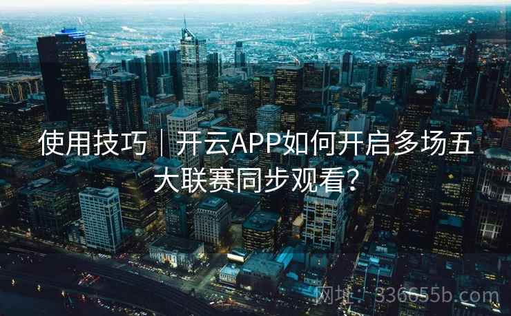 使用技巧|开云APP如何开启多场五大联赛同步观看? 使用技巧|开云APP如何开启多场五大联赛同步观看?