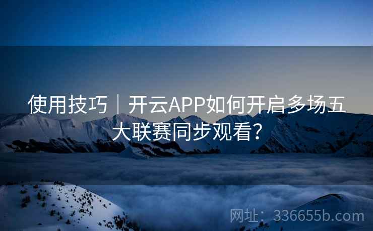 使用技巧|开云APP如何开启多场五大联赛同步观看? 使用技巧|开云APP如何开启多场五大联赛同步观看?