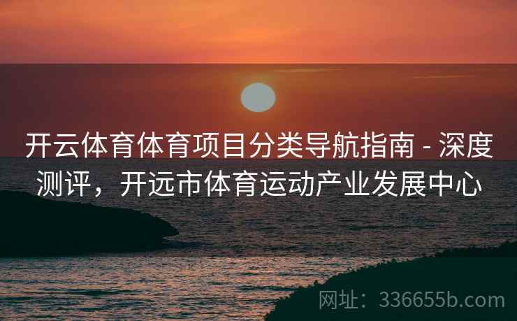 开云体育体育项目分类导航指南 - 深度测评,开远市体育运动产业发展中心 开云体育体育项目分类导航指南 - 深度测评,开远市体育运动产业发展中心