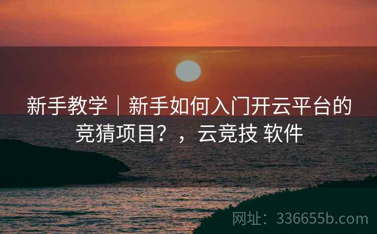 新手教学｜新手如何入门开云平台的竞猜项目？，云竞技 软件