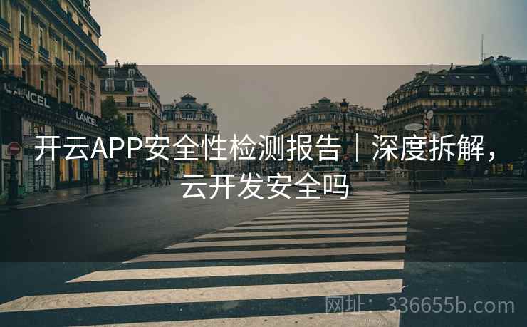 开云APP安全性检测报告|深度拆解,云开发安全吗 开云APP安全性检测报告|深度拆解,云开发安全吗