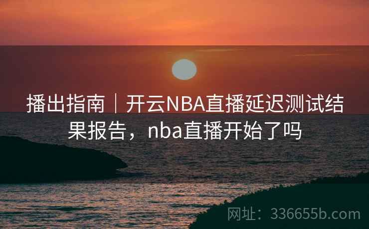播出指南|开云NBA直播延迟测试结果报告,nba直播开始了吗 播出指南|开云NBA直播延迟测试结果报告,nba直播开始了吗
