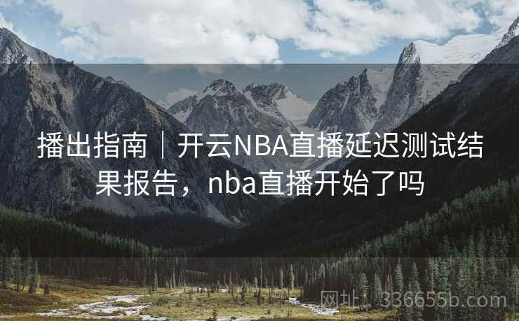 播出指南|开云NBA直播延迟测试结果报告,nba直播开始了吗 播出指南|开云NBA直播延迟测试结果报告,nba直播开始了吗