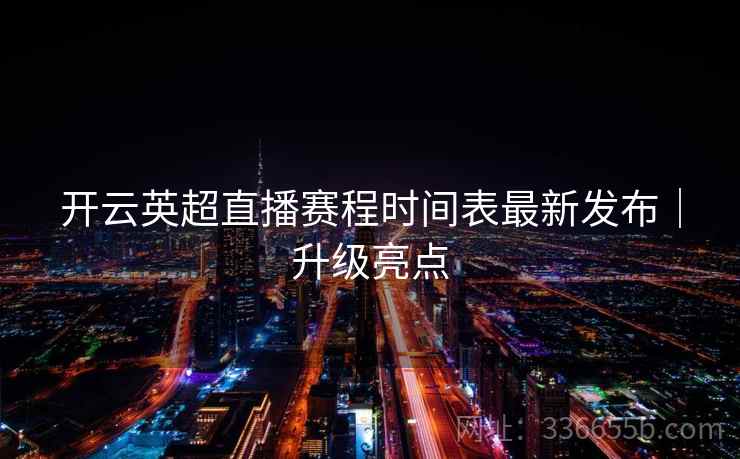 开云英超直播赛程时间表最新发布|升级亮点 开云英超直播赛程时间表最新发布|升级亮点