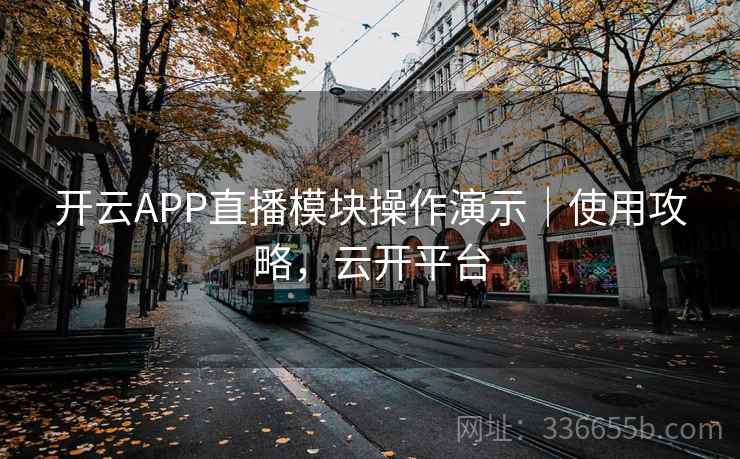 开云APP直播模块操作演示｜使用攻略，云开平台