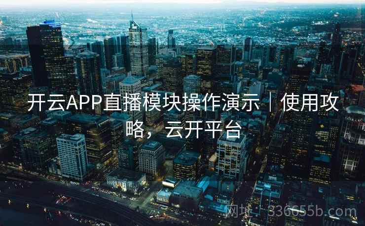 开云APP直播模块操作演示｜使用攻略，云开平台