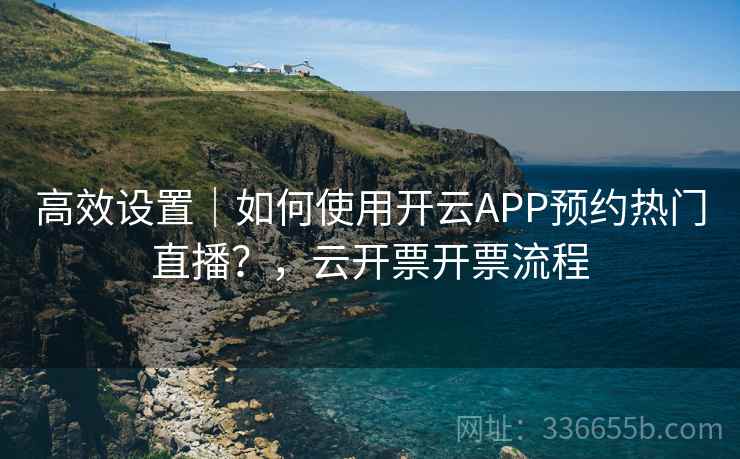 高效设置|如何使用开云APP预约热门直播?,云开票开票流程 高效设置|如何使用开云APP预约热门直播?,云开票开票流程
