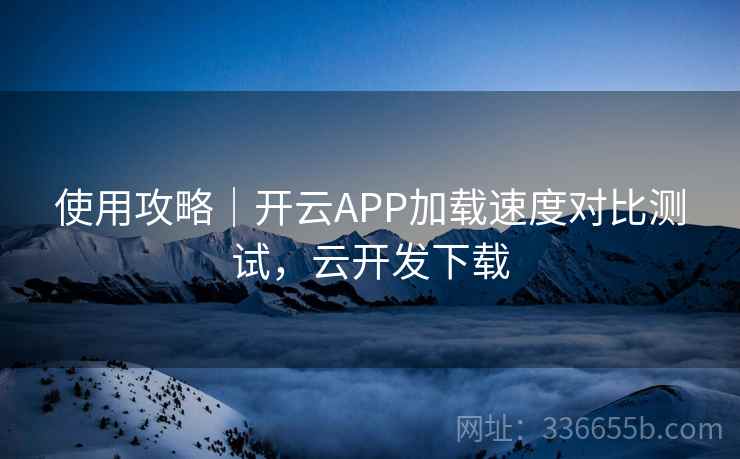 使用攻略|开云APP加载速度对比测试,云开发下载 使用攻略|开云APP加载速度对比测试,云开发下载