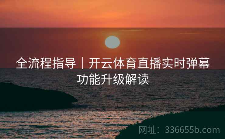 全流程指导|开云体育直播实时弹幕功能升级解读 全流程指导|开云体育直播实时弹幕功能升级解读