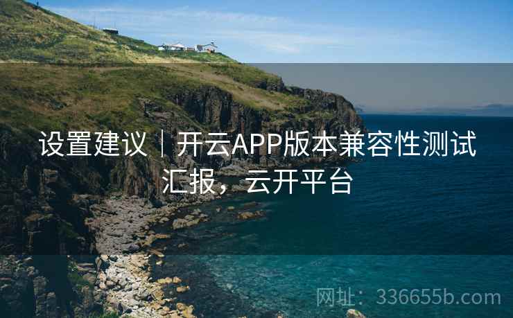 设置建议|开云APP版本兼容性测试汇报,云开平台 设置建议|开云APP版本兼容性测试汇报,云开平台