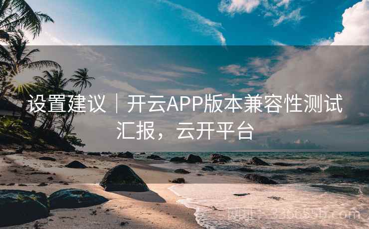 设置建议|开云APP版本兼容性测试汇报,云开平台 设置建议|开云APP版本兼容性测试汇报,云开平台