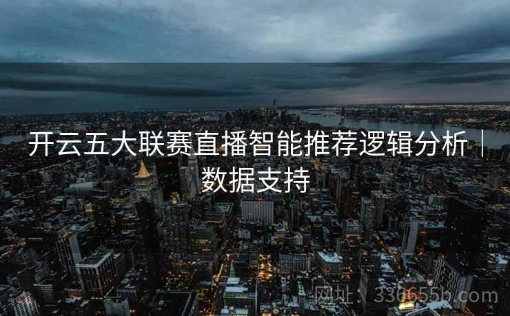 开云五大联赛直播智能推荐逻辑分析|数据支持 开云五大联赛直播智能推荐逻辑分析|数据支持