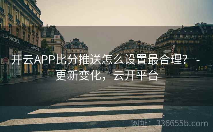 开云APP比分推送怎么设置最合理？ - 更新变化，云开平台