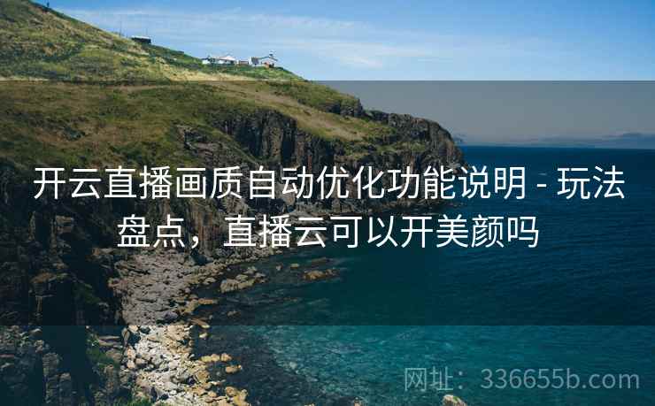 开云直播画质自动优化功能说明 - 玩法盘点，直播云可以开美颜吗