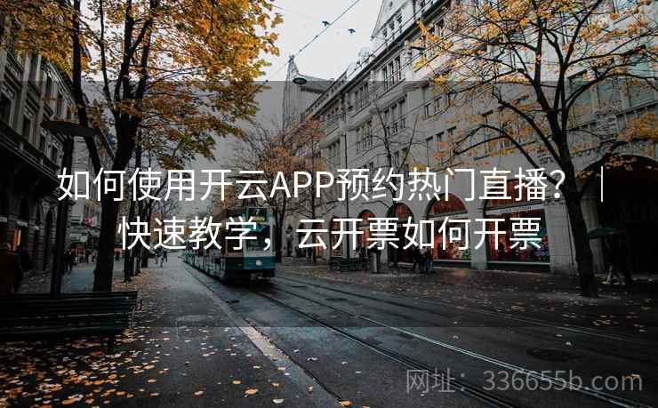 如何使用开云APP预约热门直播?|快速教学,云开票如何开票 如何使用开云APP预约热门直播?|快速教学,云开票如何开票