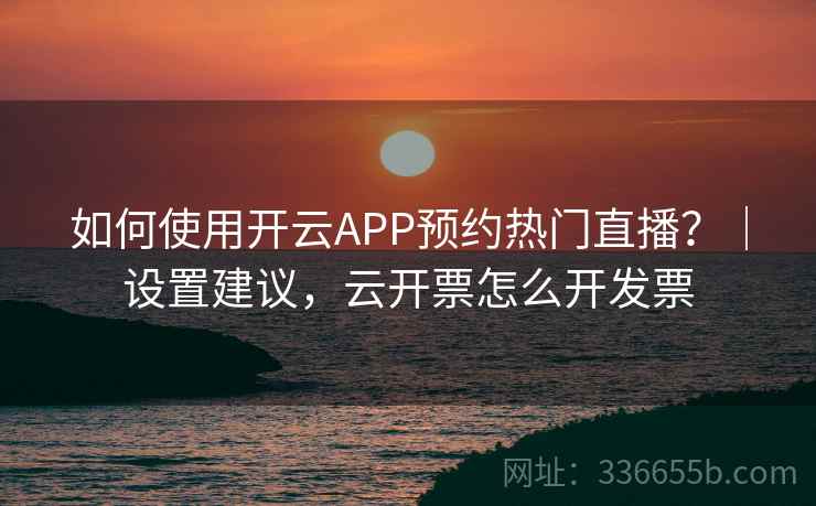 如何使用开云APP预约热门直播?|设置建议,云开票怎么开发票 如何使用开云APP预约热门直播?|设置建议,云开票怎么开发票