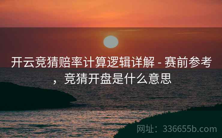 开云竞猜赔率计算逻辑详解 - 赛前参考，竞猜开盘是什么意思